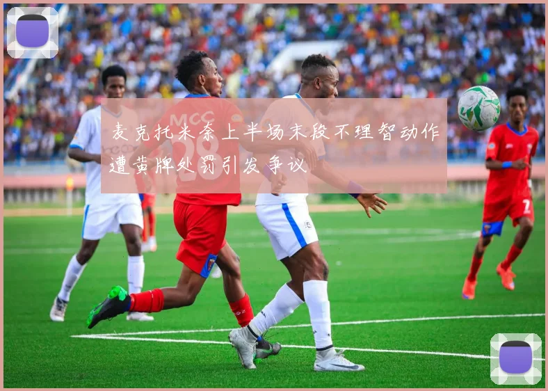 麦克托米奈上半场末段不理智动作遭黄牌处罚引发争议