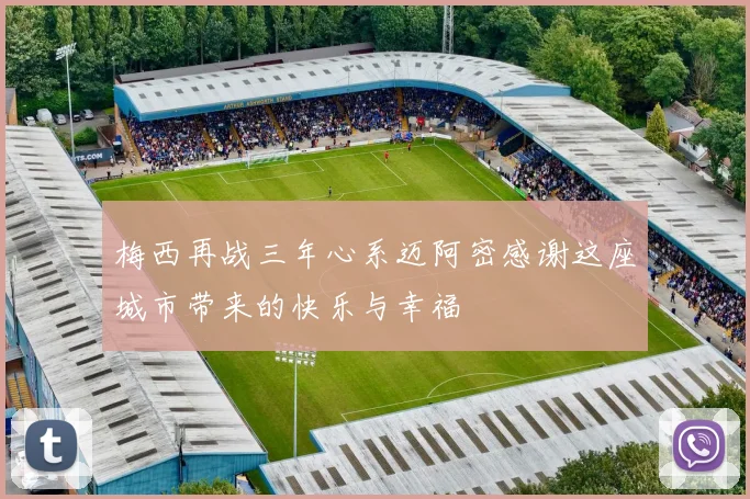 梅西再战三年心系迈阿密感谢这座城市带来的快乐与幸福
