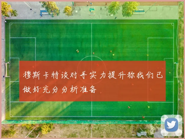 穆斯卡特谈对手实力提升称我们已做好充分分析准备