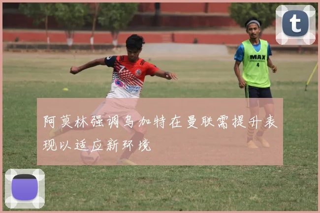 阿莫林强调乌加特在曼联需提升表现以适应新环境