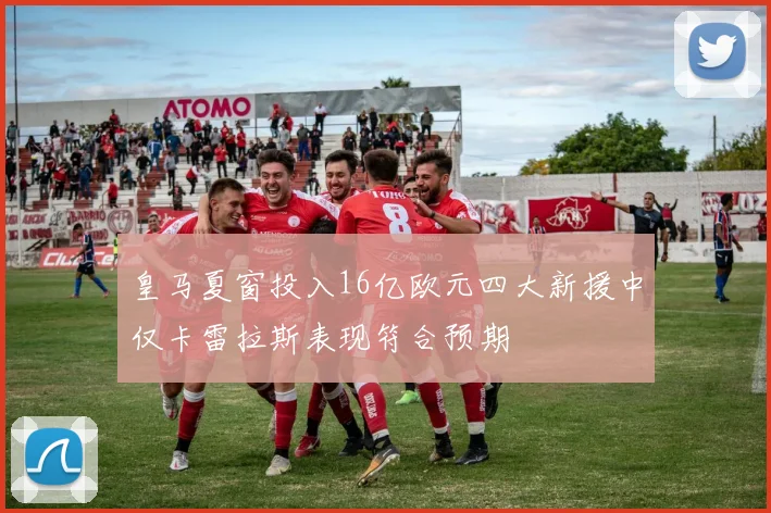 皇马夏窗投入16亿欧元四大新援中仅卡雷拉斯表现符合预期