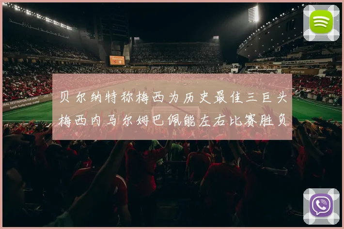 贝尔纳特称梅西为历史最佳三巨头梅西内马尔姆巴佩能左右比赛胜负