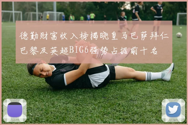 德勤财富收入榜揭晓皇马巴萨拜仁巴黎及英超BIG6强势占据前十名