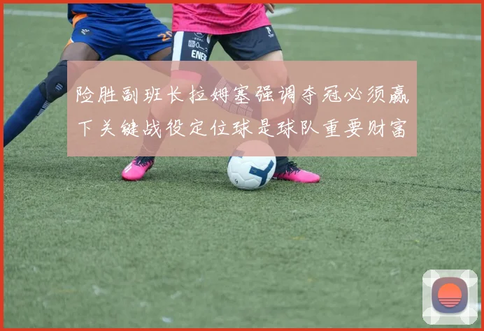 险胜副班长拉姆塞强调夺冠必须赢下关键战役定位球是球队重要财富