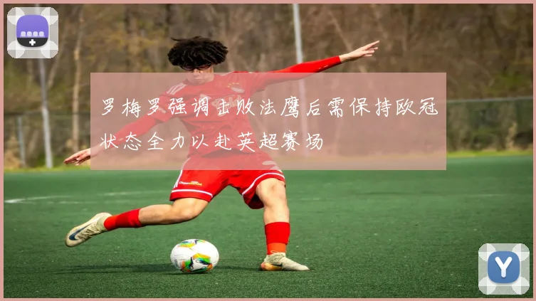 罗梅罗强调击败法鹰后需保持欧冠状态全力以赴英超赛场