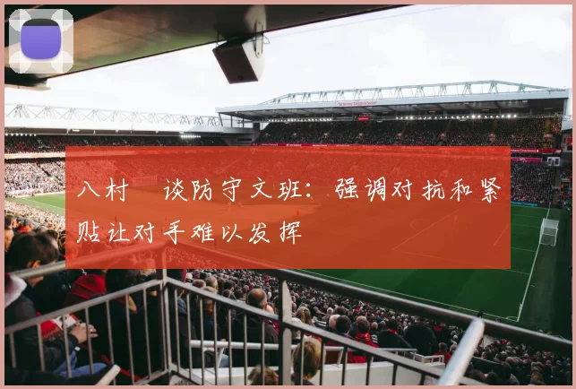 八村塁谈防守文班：强调对抗和紧贴让对手难以发挥