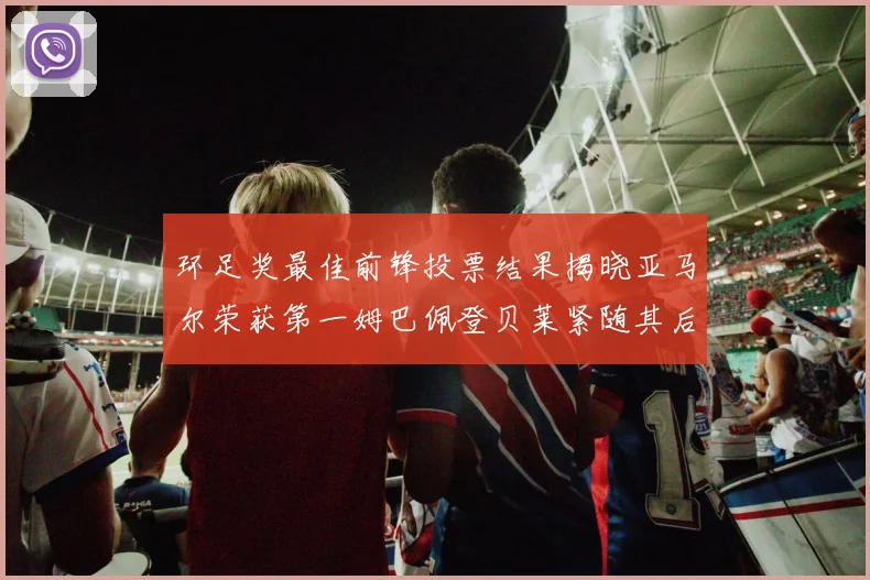 环足奖最佳前锋投票结果揭晓亚马尔荣获第一姆巴佩登贝莱紧随其后
