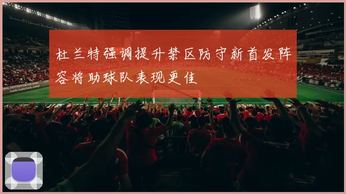 杜兰特强调提升禁区防守新首发阵容将助球队表现更佳