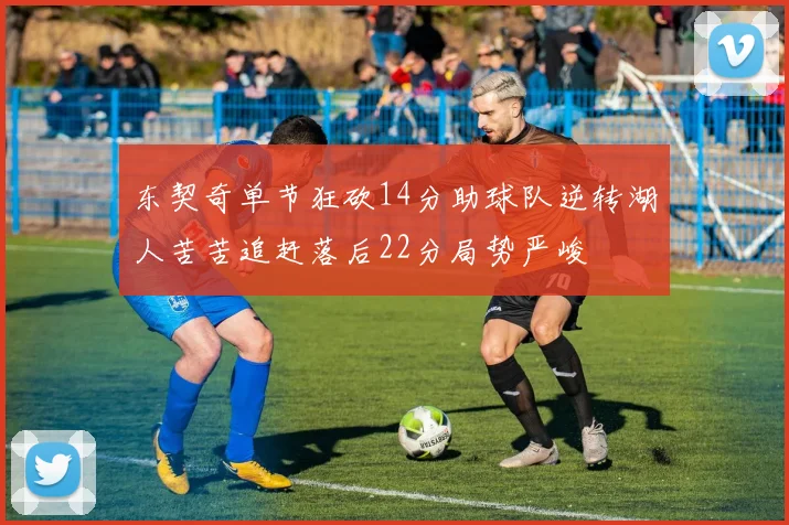 东契奇单节狂砍14分助球队逆转湖人苦苦追赶落后22分局势严峻