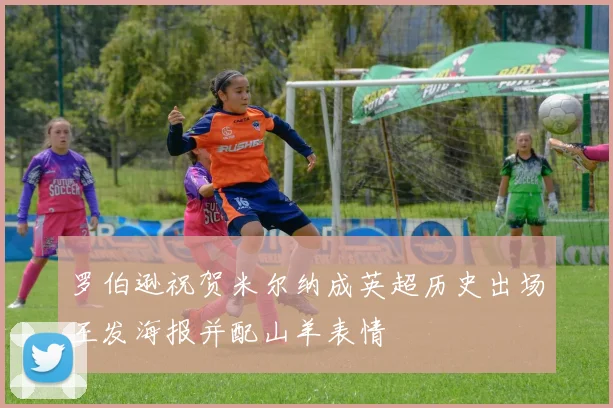 罗伯逊祝贺米尔纳成英超历史出场王发海报并配山羊表情