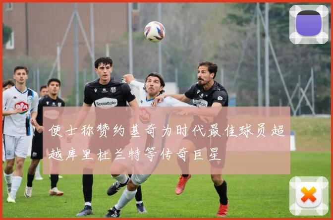 便士称赞约基奇为时代最佳球员超越库里杜兰特等传奇巨星