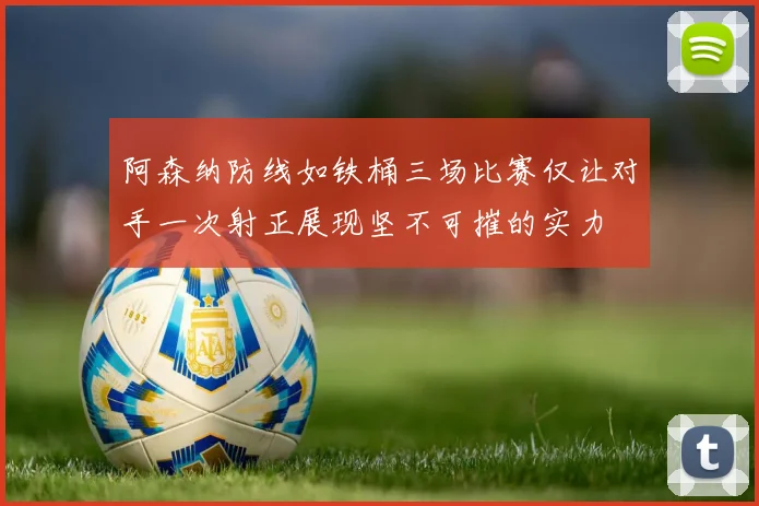 阿森纳防线如铁桶三场比赛仅让对手一次射正展现坚不可摧的实力