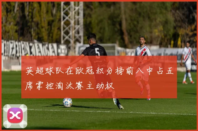 英超球队在欧冠积分榜前八中占五席掌控淘汰赛主动权