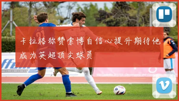 卡拉格称赞索博自信心提升期待他成为英超顶尖球员