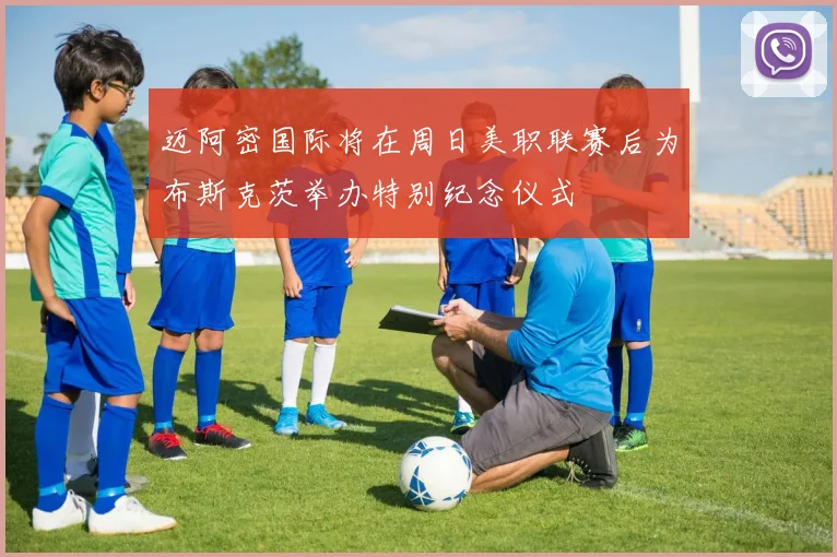 迈阿密国际将在周日美职联赛后为布斯克茨举办特别纪念仪式