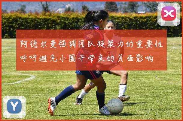 阿德尔曼强调团队凝聚力的重要性呼吁避免小圈子带来的负面影响