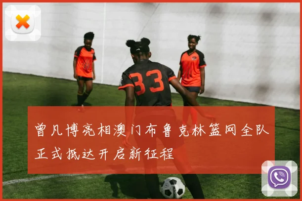 曾凡博亮相澳门布鲁克林篮网全队正式抵达开启新征程