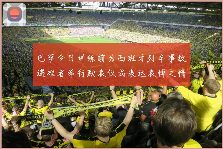 巴萨今日训练前为西班牙列车事故遇难者举行默哀仪式表达哀悼之情