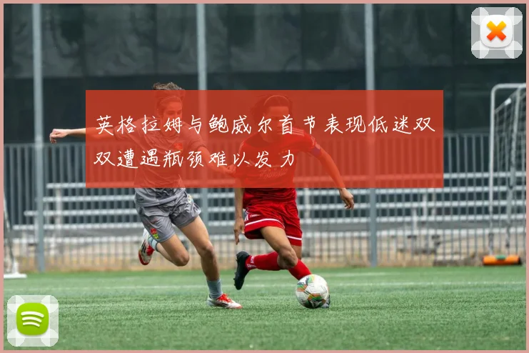 英格拉姆与鲍威尔首节表现低迷双双遭遇瓶颈难以发力
