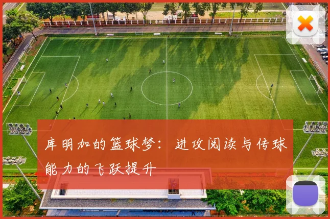 库明加的篮球梦：进攻阅读与传球能力的飞跃提升