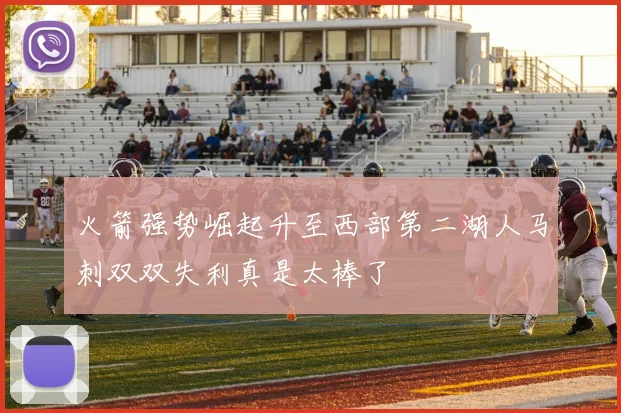 火箭强势崛起升至西部第二湖人马刺双双失利真是太棒了