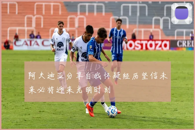 阿夫迪亚分享自我怀疑经历坚信未来必将迎来光明时刻