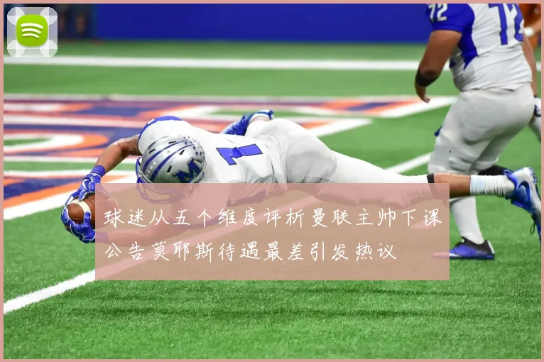 球迷从五个维度评析曼联主帅下课公告莫耶斯待遇最差引发热议