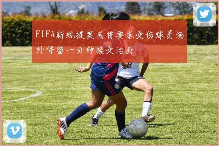 FIFA新规提案或将要求受伤球员场外停留一分钟接受治疗