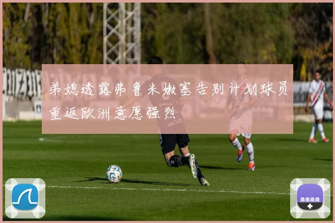 弟媳透露弗鲁米嫩塞告别计划球员重返欧洲意愿强烈